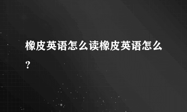 橡皮英语怎么读橡皮英语怎么？