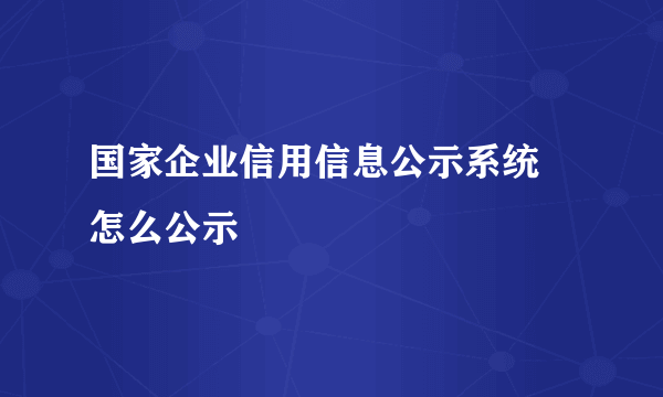 国家企业信用信息公示系统 怎么公示
