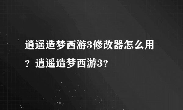 逍遥造梦西游3修改器怎么用？逍遥造梦西游3？