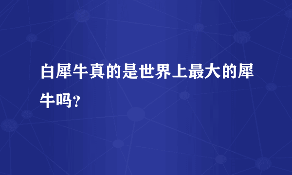 白犀牛真的是世界上最大的犀牛吗？