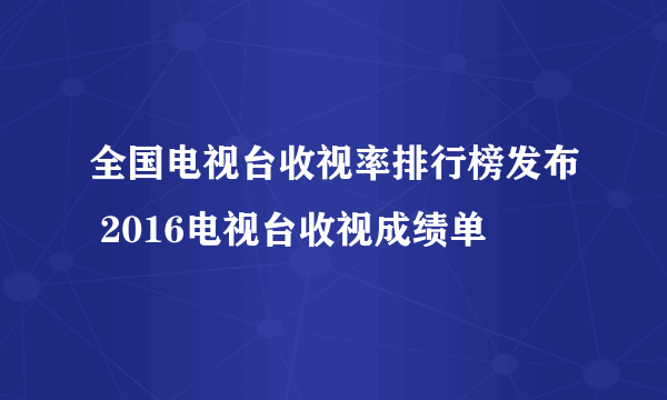 全国电视台收视率排行榜发布 2016电视台收视成绩单