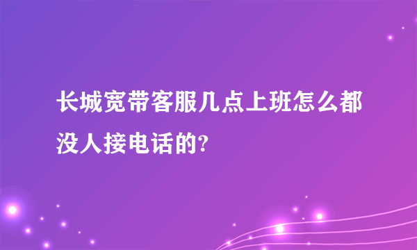 长城宽带客服几点上班怎么都没人接电话的?