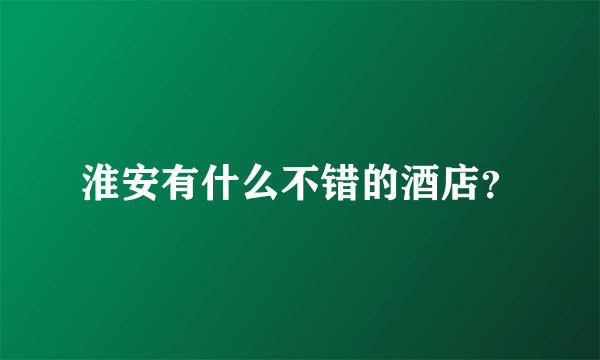 淮安有什么不错的酒店？