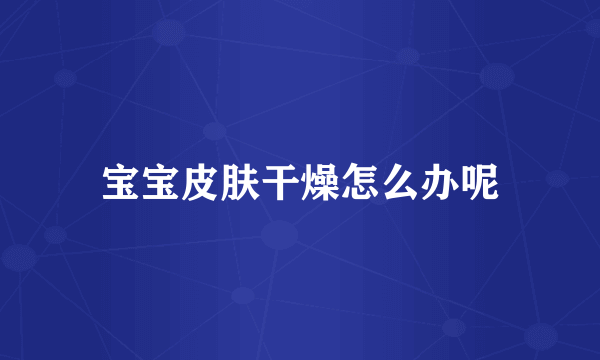 宝宝皮肤干燥怎么办呢