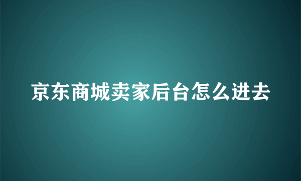 京东商城卖家后台怎么进去