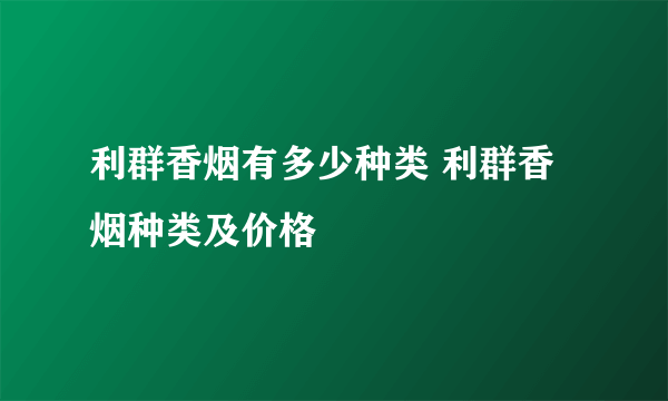 利群香烟有多少种类 利群香烟种类及价格