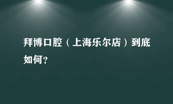拜博口腔（上海乐尔店）到底如何？