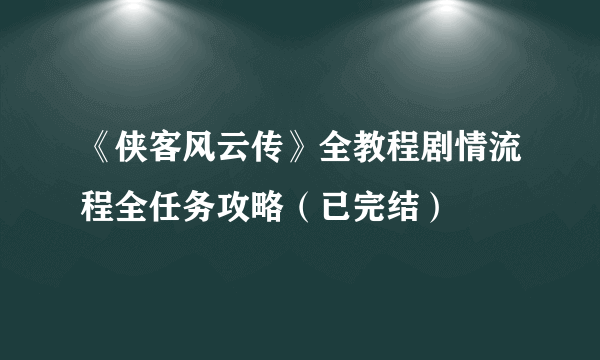 《侠客风云传》全教程剧情流程全任务攻略（已完结）