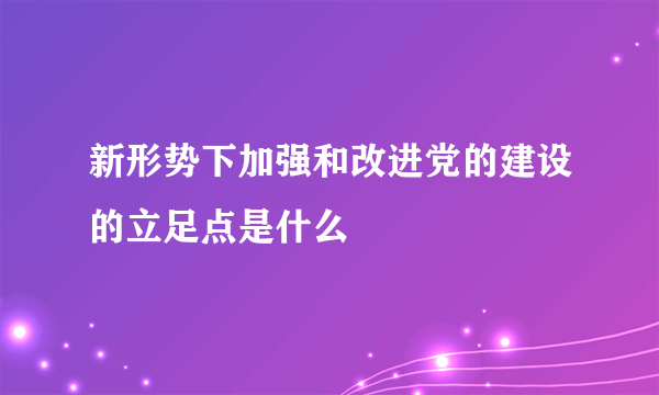 新形势下加强和改进党的建设的立足点是什么