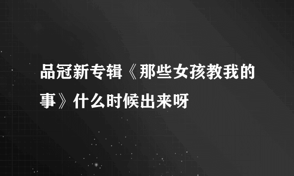 品冠新专辑《那些女孩教我的事》什么时候出来呀