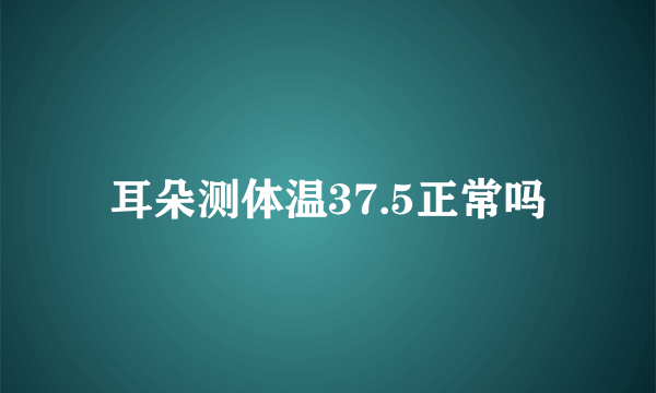 耳朵测体温37.5正常吗