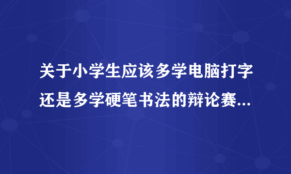关于小学生应该多学电脑打字还是多学硬笔书法的辩论赛，正方观点是小学生应在信息时代多学硬笔书法。