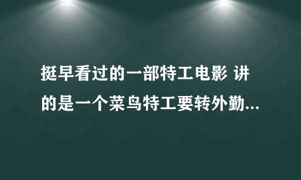 挺早看过的一部特工电影 讲的是一个菜鸟特工要转外勤。和一个美女特工搭档去俄罗斯 还跳伞失败过，