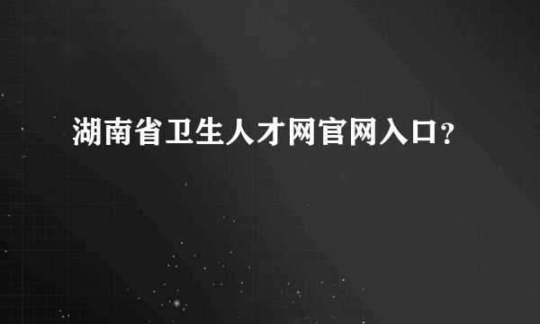 湖南省卫生人才网官网入口？