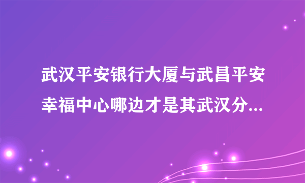 武汉平安银行大厦与武昌平安幸福中心哪边才是其武汉分行总部呢？