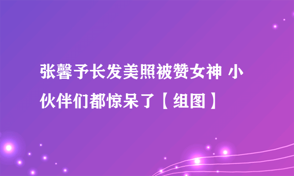 张馨予长发美照被赞女神 小伙伴们都惊呆了【组图】