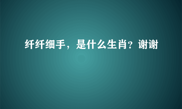 纤纤细手，是什么生肖？谢谢