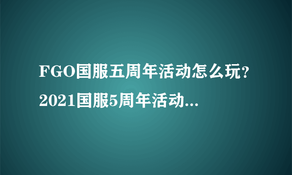 FGO国服五周年活动怎么玩？2021国服5周年活动图文攻略大全
