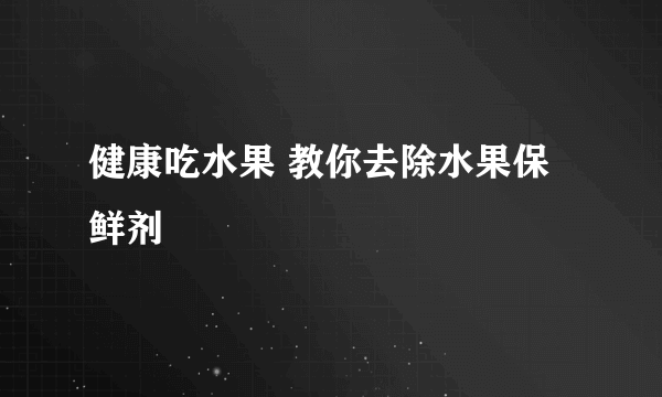 健康吃水果 教你去除水果保鲜剂