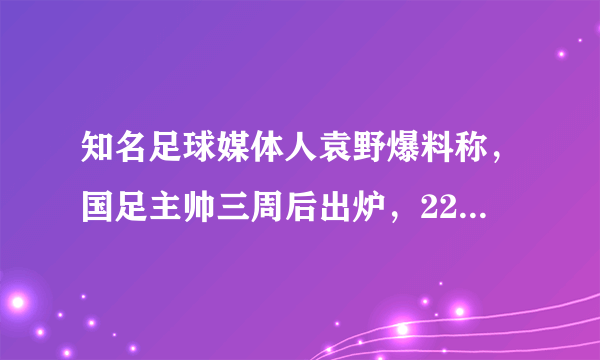 知名足球媒体人袁野爆料称，国足主帅三周后出炉，22冠王领跑，李铁还有机会吗？