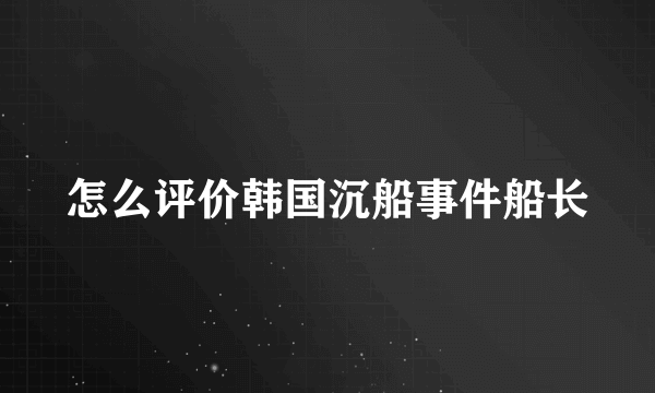 怎么评价韩国沉船事件船长
