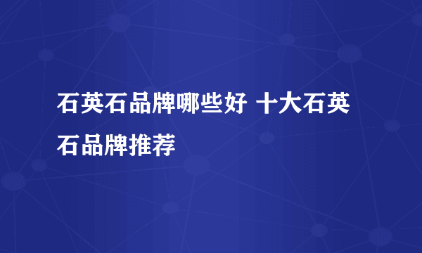 石英石品牌哪些好 十大石英石品牌推荐