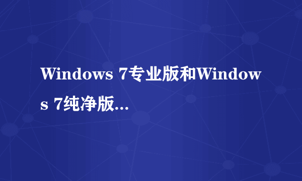Windows 7专业版和Windows 7纯净版哪个更好?