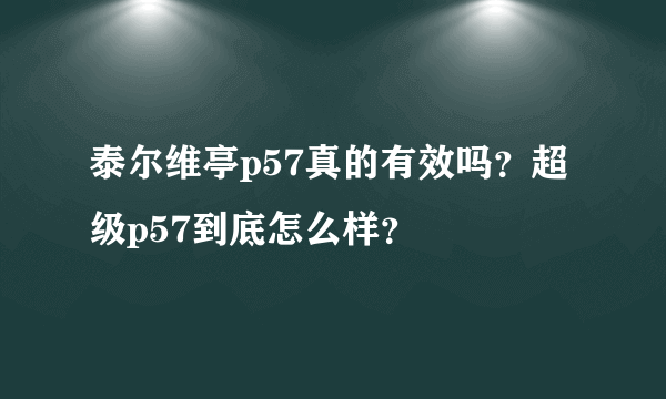泰尔维亭p57真的有效吗？超级p57到底怎么样？
