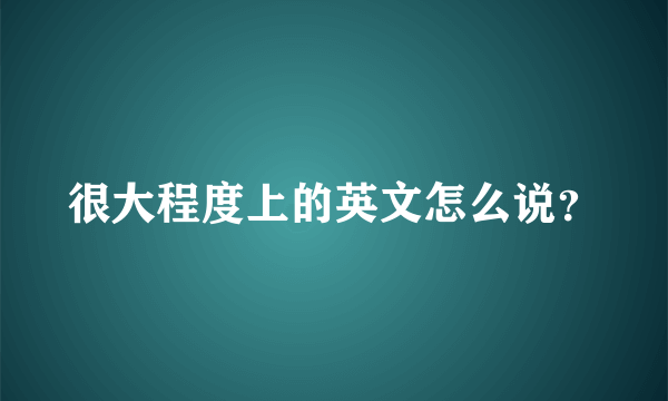 很大程度上的英文怎么说？
