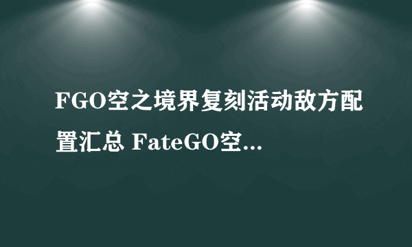 FGO空之境界复刻活动敌方配置汇总 FateGO空境复刻全关卡一览