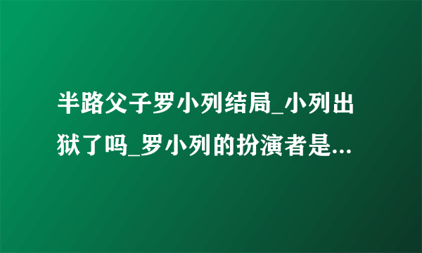 半路父子罗小列结局_小列出狱了吗_罗小列的扮演者是谁-飞外网