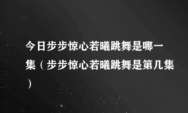 今日步步惊心若曦跳舞是哪一集（步步惊心若曦跳舞是第几集）