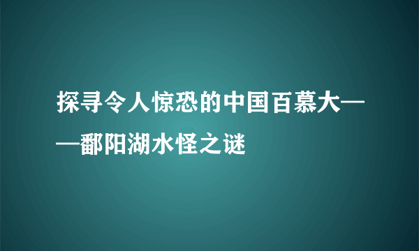 探寻令人惊恐的中国百慕大——鄱阳湖水怪之谜