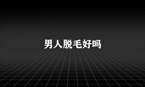 男人脱毛好吗
