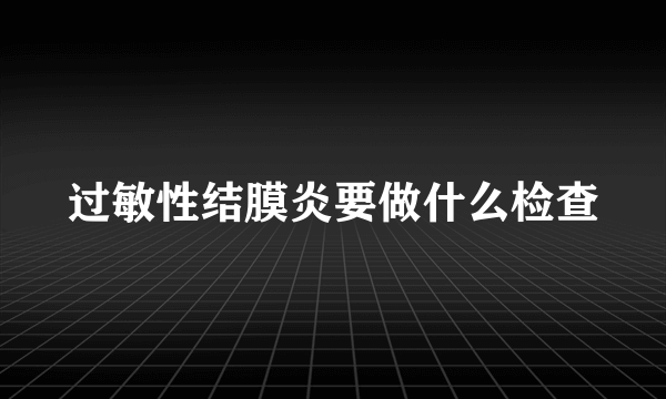 过敏性结膜炎要做什么检查