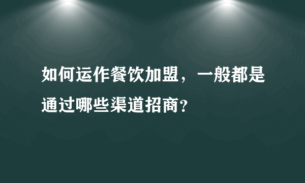 如何运作餐饮加盟，一般都是通过哪些渠道招商？