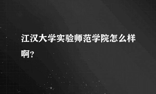 江汉大学实验师范学院怎么样啊？