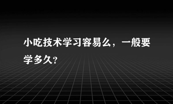 小吃技术学习容易么，一般要学多久？