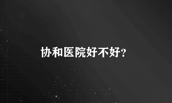 协和医院好不好？