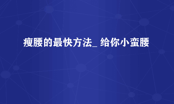 瘦腰的最快方法_ 给你小蛮腰
