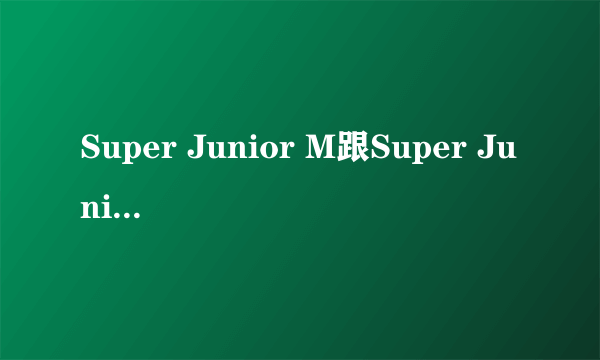Super Junior M跟Super Junior有什么区别?