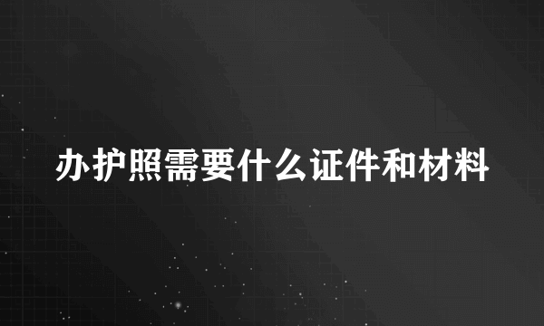 办护照需要什么证件和材料