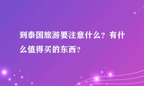 到泰国旅游要注意什么？有什么值得买的东西？
