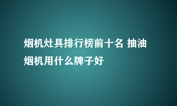 烟机灶具排行榜前十名 抽油烟机用什么牌子好