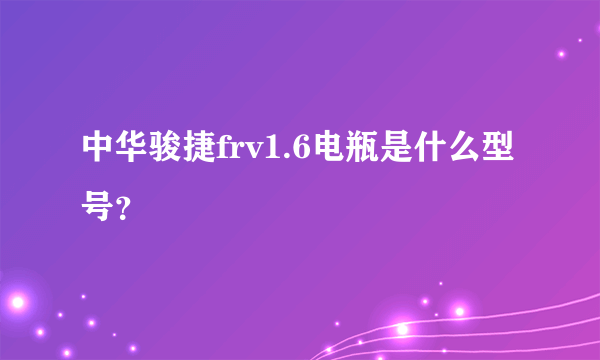 中华骏捷frv1.6电瓶是什么型号？