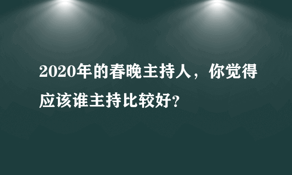 2020年的春晚主持人，你觉得应该谁主持比较好？