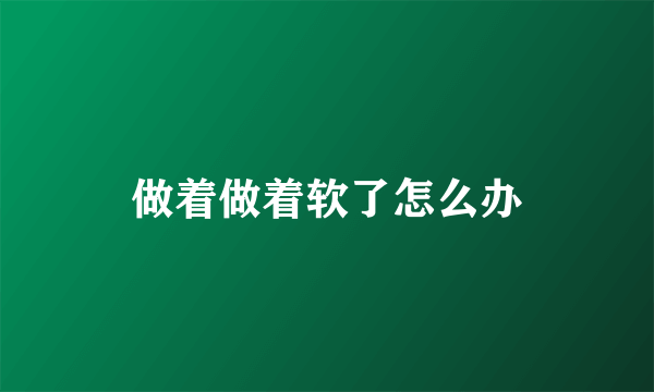 做着做着软了怎么办