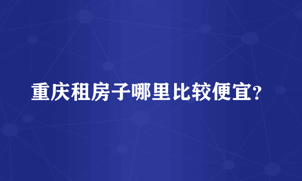 重庆租房子哪里比较便宜？