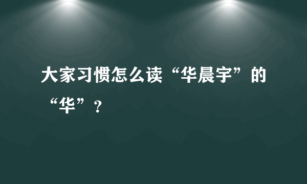 大家习惯怎么读“华晨宇”的“华”？