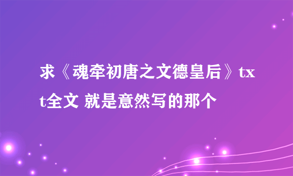 求《魂牵初唐之文德皇后》txt全文 就是意然写的那个